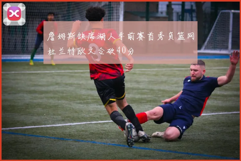 詹姆斯缺席湖人季前赛首秀负篮网杜兰特欧文合砍40分