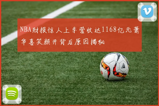 NBA财报惊人上季营收达1168亿元萧华喜笑颜开背后原因揭秘