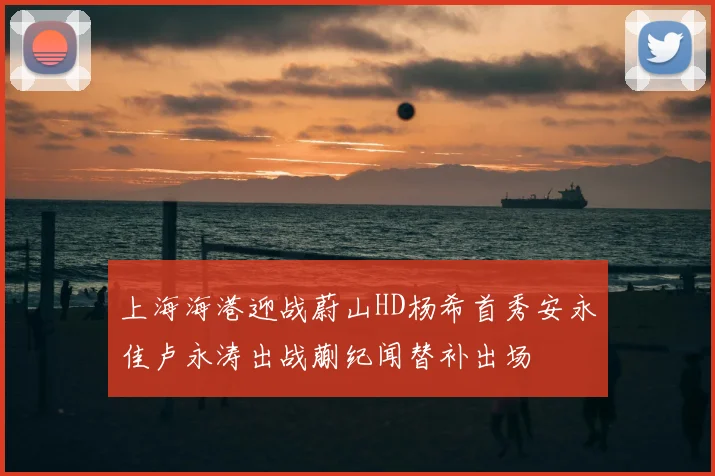 上海海港迎战蔚山HD杨希首秀安永佳卢永涛出战蒯纪闻替补出场