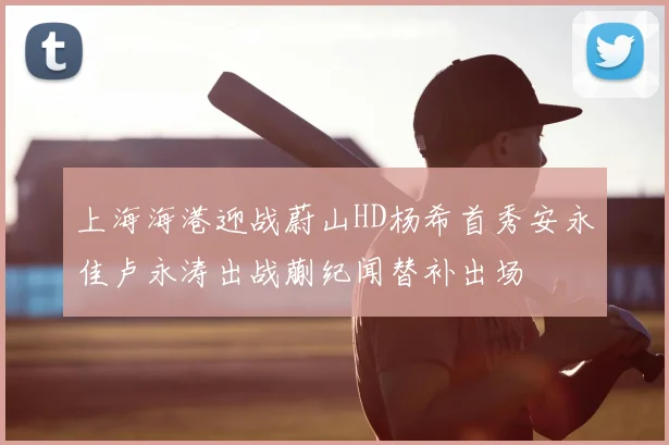 上海海港迎战蔚山HD杨希首秀安永佳卢永涛出战蒯纪闻替补出场