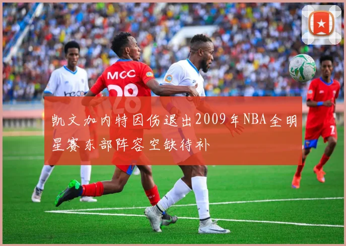 凯文加内特因伤退出2009年NBA全明星赛东部阵容空缺待补