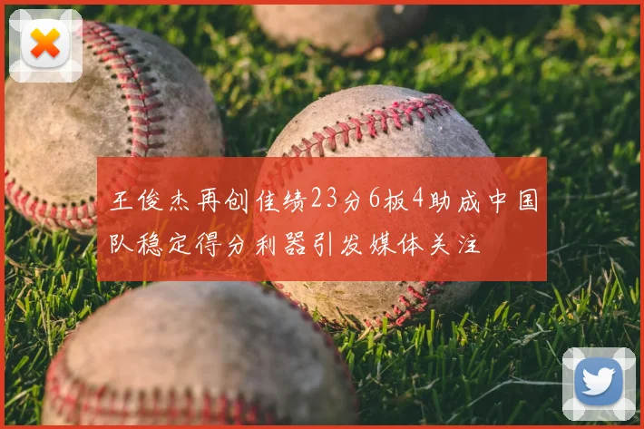 王俊杰再创佳绩23分6板4助成中国队稳定得分利器引发媒体关注
