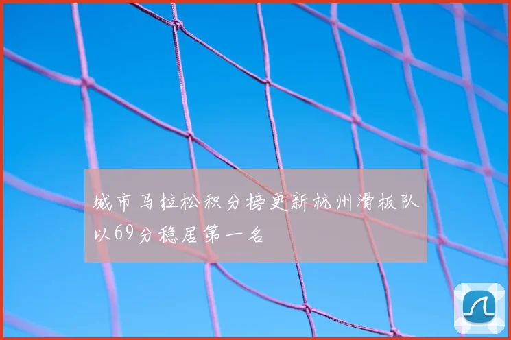 城市马拉松积分榜更新杭州滑板队以69分稳居第一名