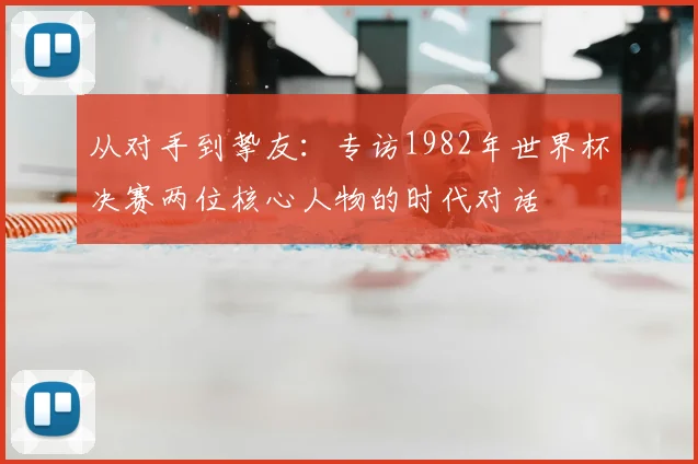 从对手到挚友:专访1982年世界杯决赛两位核心人物的时代对话