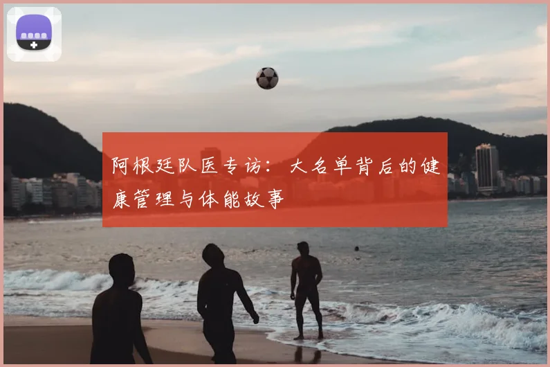 阿根廷队医专访：大名单背后的健康管理与体能故事
