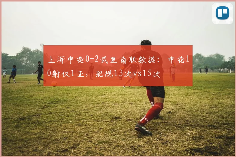 上海申花0-2武里南联数据:申花10射仅1正,犯规13次vs15次