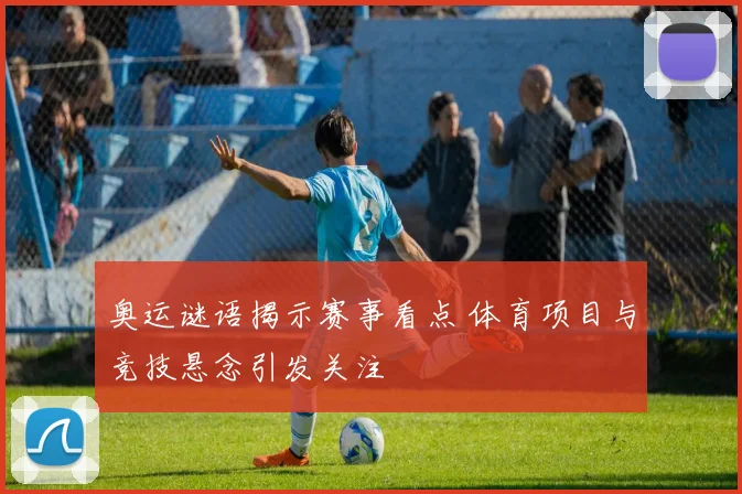 奥运谜语揭示赛事看点 体育项目与竞技悬念引发关注