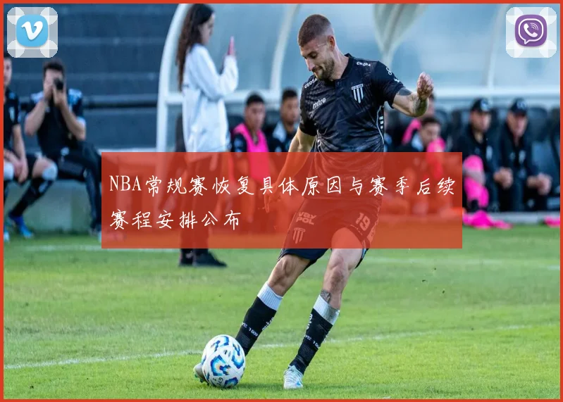 NBA常规赛恢复具体原因与赛季后续赛程安排公布