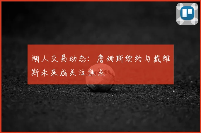 湖人交易动态:詹姆斯续约与戴维斯未来成关注焦点
