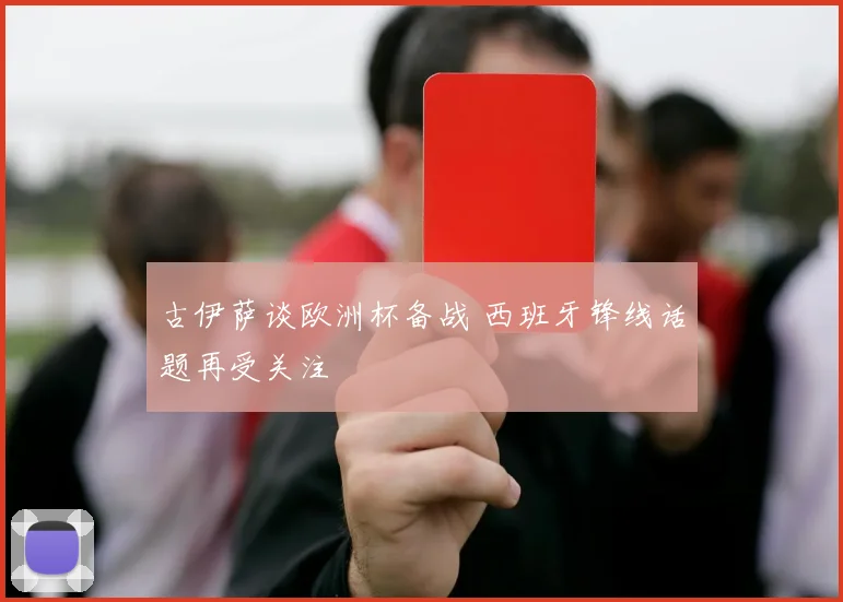 古伊萨谈欧洲杯备战 西班牙锋线话题再受关注