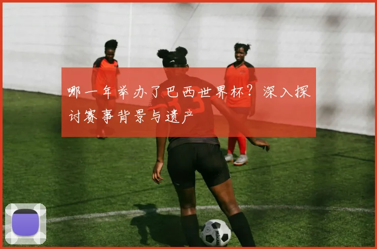 哪一年举办了巴西世界杯？深入探讨赛事背景与遗产
