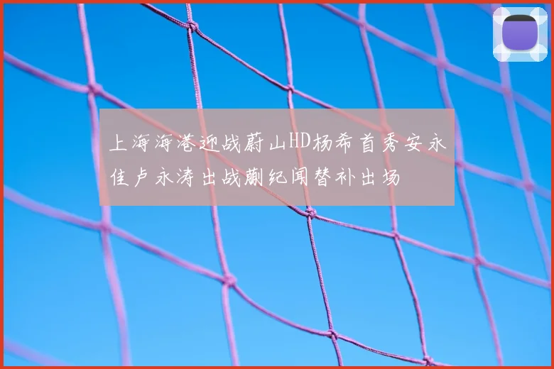 上海海港迎战蔚山HD杨希首秀安永佳卢永涛出战蒯纪闻替补出场