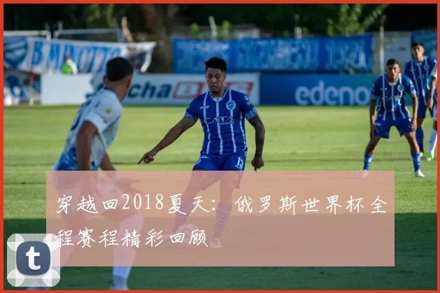 穿越回2018夏天:俄罗斯世界杯全程赛程精彩回顾