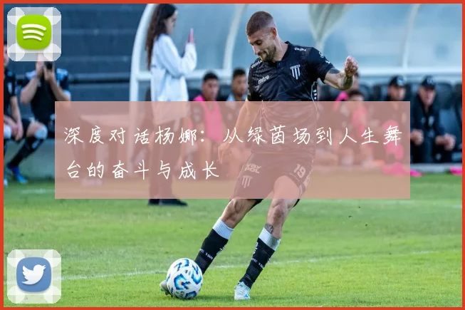 深度对话杨娜：从绿茵场到人生舞台的奋斗与成长