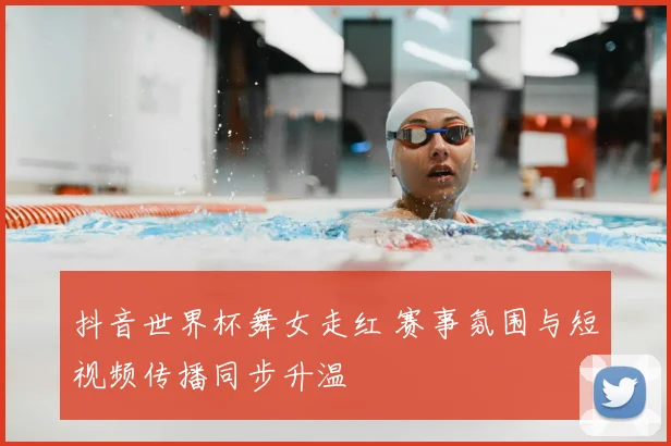 抖音世界杯舞女走红 赛事氛围与短视频传播同步升温