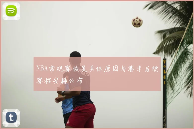 NBA常规赛恢复具体原因与赛季后续赛程安排公布
