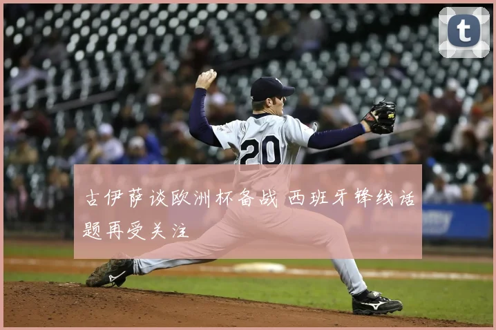 古伊萨谈欧洲杯备战 西班牙锋线话题再受关注
