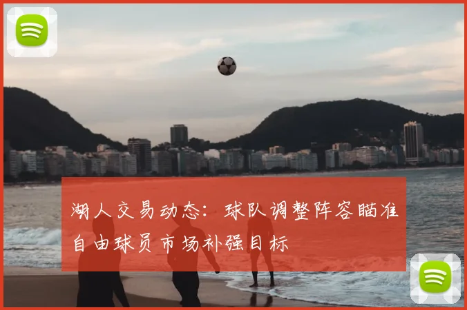 湖人交易动态：球队调整阵容瞄准自由球员市场补强目标