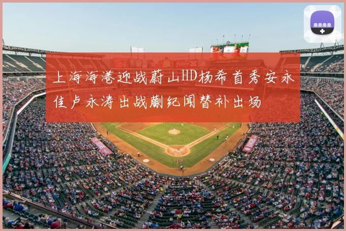上海海港迎战蔚山HD杨希首秀安永佳卢永涛出战蒯纪闻替补出场
