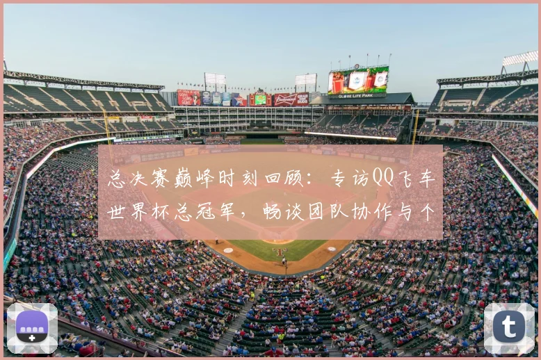 总决赛巅峰时刻回顾:专访QQ飞车世界杯总冠军,畅谈团队协作与个人成长
