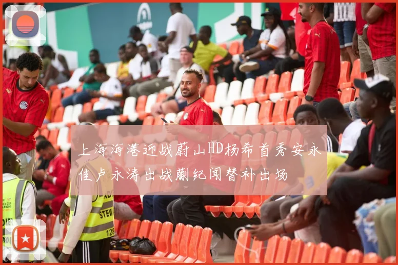 上海海港迎战蔚山HD杨希首秀安永佳卢永涛出战蒯纪闻替补出场