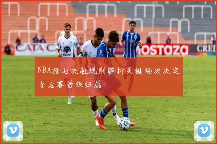 NBA抢七决胜规则解析关键场次决定季后赛晋级归属