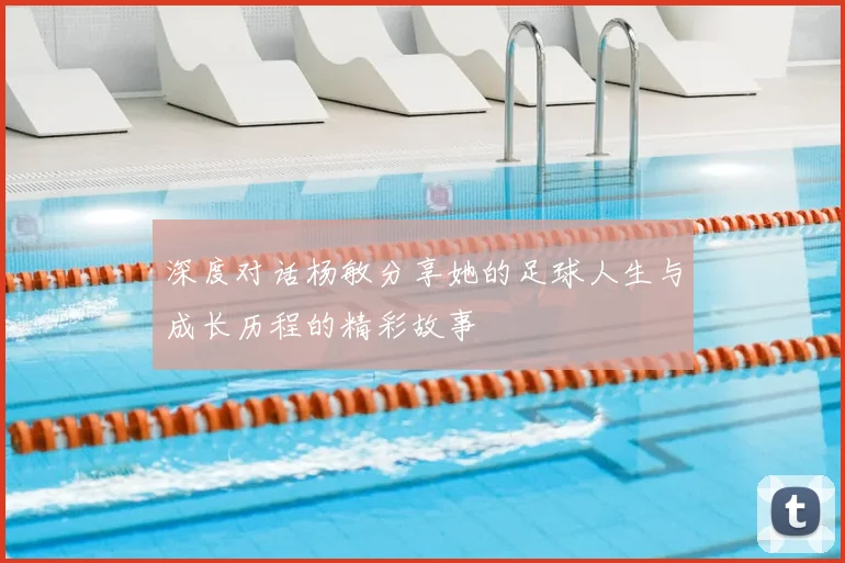 深度对话杨敏分享她的足球人生与成长历程的精彩故事