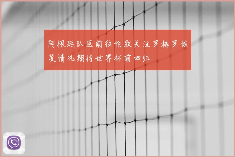 阿根廷队医前往伦敦关注罗梅罗恢复情况期待世界杯前回归