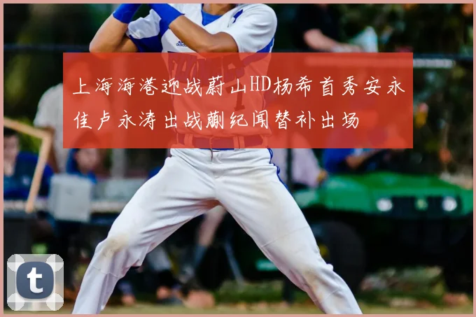 上海海港迎战蔚山HD杨希首秀安永佳卢永涛出战蒯纪闻替补出场