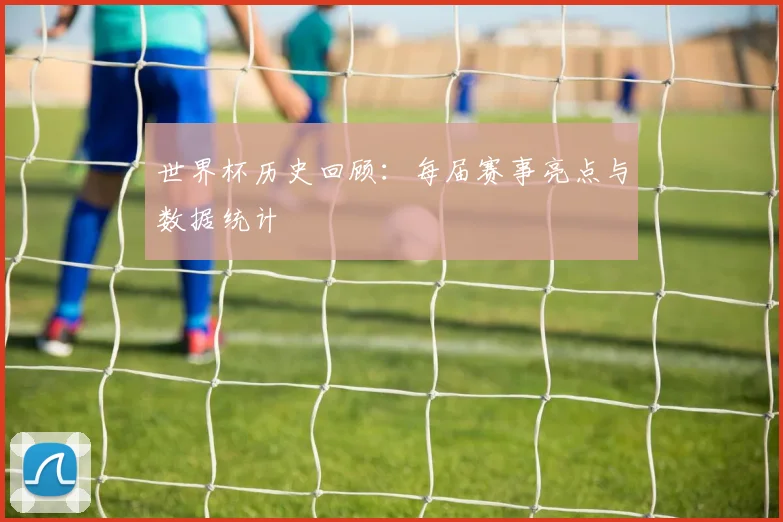 世界杯历史回顾:每届赛事亮点与数据统计