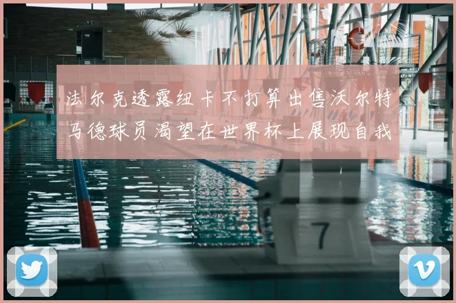 法尔克透露纽卡不打算出售沃尔特马德球员渴望在世界杯上展现自我