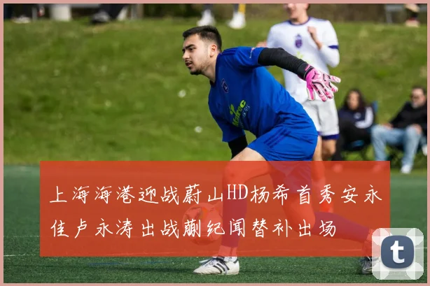 上海海港迎战蔚山HD杨希首秀安永佳卢永涛出战蒯纪闻替补出场