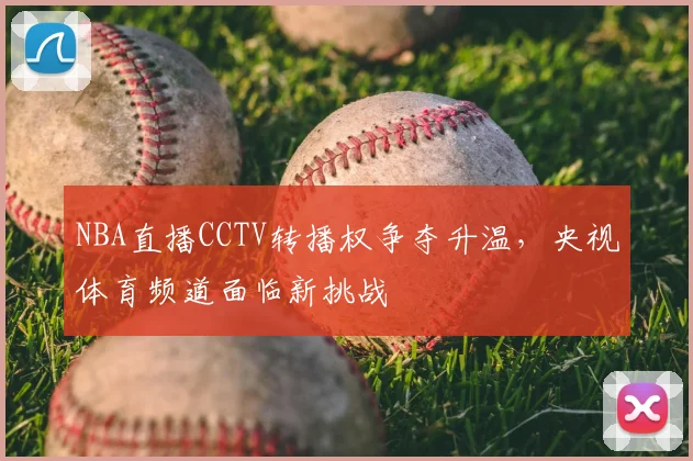 NBA直播CCTV转播权争夺升温，央视体育频道面临新挑战