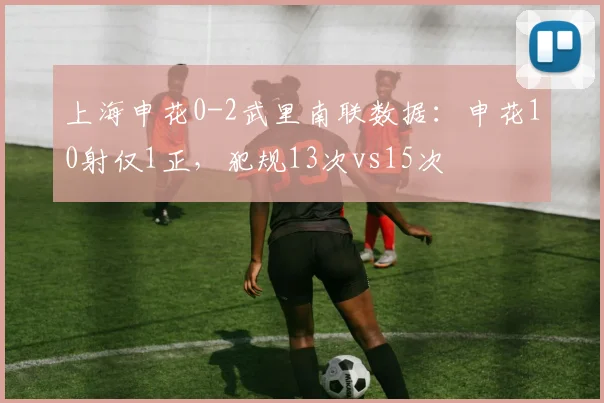 上海申花0-2武里南联数据：申花10射仅1正，犯规13次vs15次