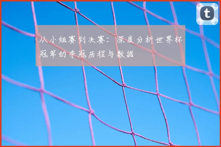 从小组赛到决赛:深度分析世界杯冠军的夺冠历程与数据