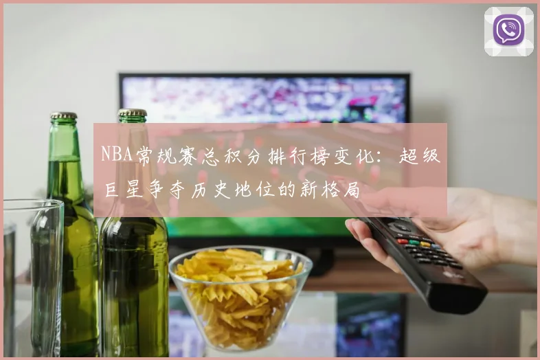 NBA常规赛总积分排行榜变化:超级巨星争夺历史地位的新格局