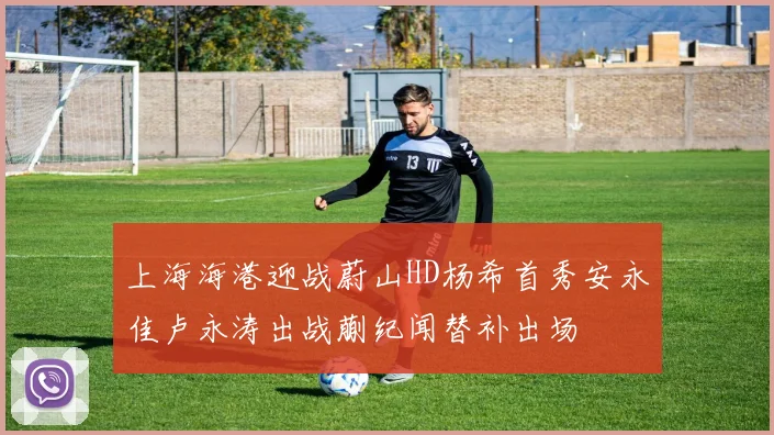 上海海港迎战蔚山HD杨希首秀安永佳卢永涛出战蒯纪闻替补出场