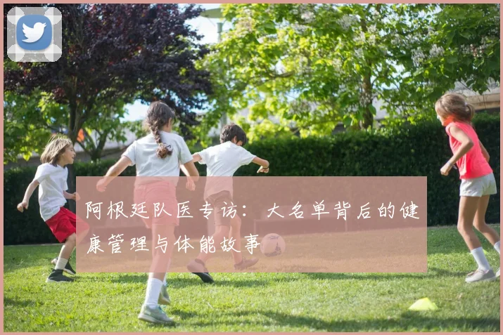 阿根廷队医专访:大名单背后的健康管理与体能故事