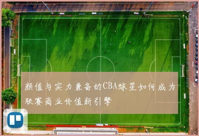 颜值与实力兼备的CBA球星如何成为联赛商业价值新引擎