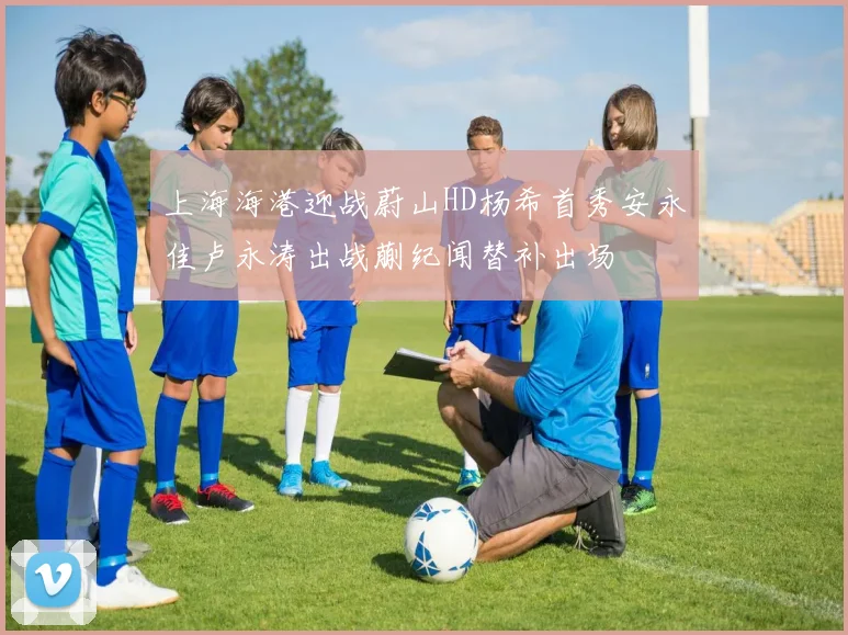 上海海港迎战蔚山HD杨希首秀安永佳卢永涛出战蒯纪闻替补出场