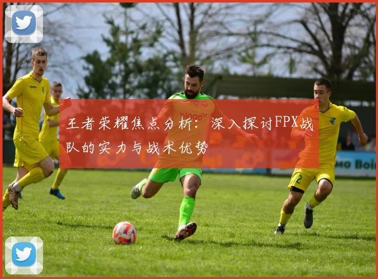 王者荣耀焦点分析:深入探讨FPX战队的实力与战术优势