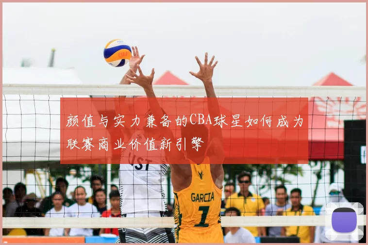 颜值与实力兼备的CBA球星如何成为联赛商业价值新引擎