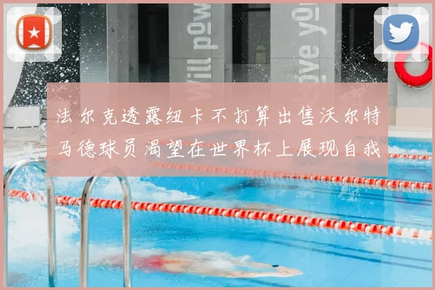 法尔克透露纽卡不打算出售沃尔特马德球员渴望在世界杯上展现自我