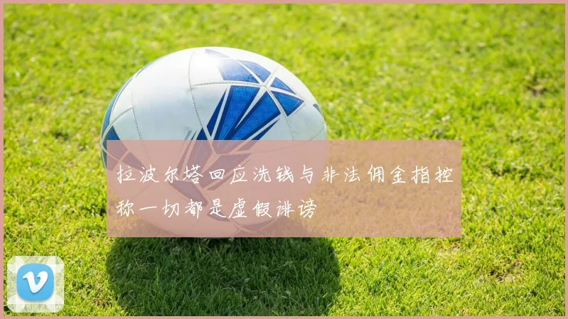 拉波尔塔回应洗钱与非法佣金指控称一切都是虚假诽谤