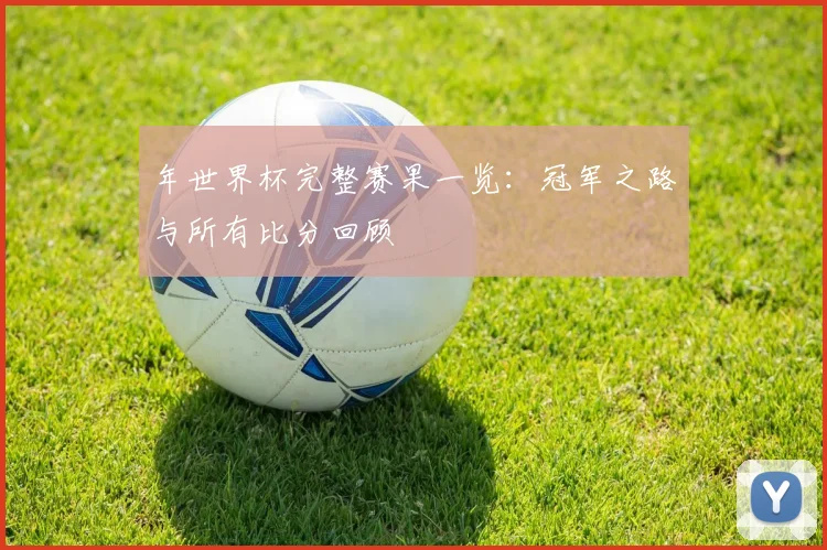 年世界杯完整赛果一览:冠军之路与所有比分回顾