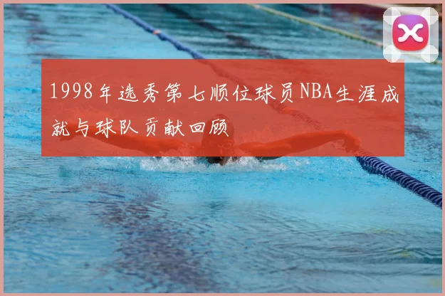 1998年选秀第七顺位球员NBA生涯成就与球队贡献回顾