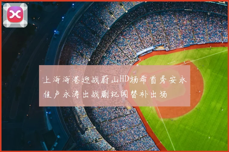 上海海港迎战蔚山HD杨希首秀安永佳卢永涛出战蒯纪闻替补出场