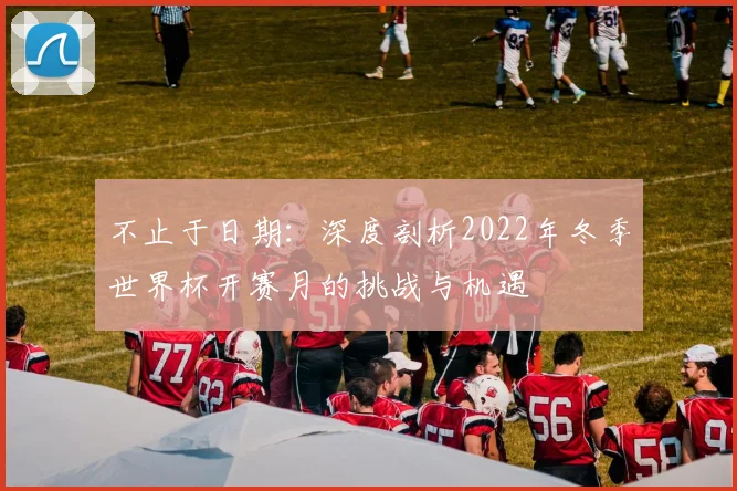 不止于日期:深度剖析2022年冬季世界杯开赛月的挑战与机遇
