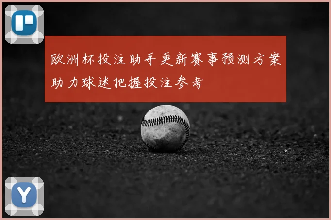欧洲杯投注助手更新赛事预测方案助力球迷把握投注参考