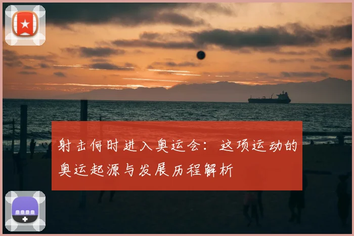 射击何时进入奥运会：这项运动的奥运起源与发展历程解析